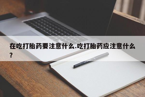意外怀孕怎么买流产药在吃打胎药要注意什么.吃打胎药应注意什么？