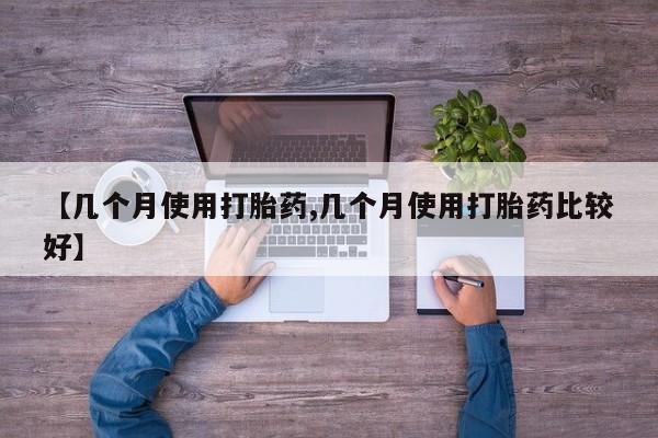 意外怀孕怎么买流产药【几个月使用打胎药,几个月使用打胎药比较好】