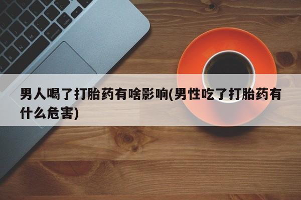 意外怀孕怎么买流产药男人喝了打胎药有啥影响(男性吃了打胎药有什么危害)