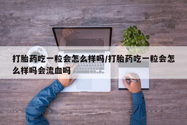 意外怀孕怎么买流产药打胎药吃一粒会怎么样吗/打胎药吃一粒会怎么样吗会流血吗