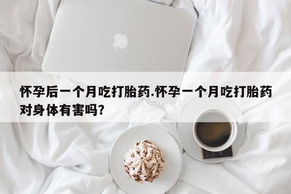 意外怀孕怎么买流产药怀孕后一个月吃打胎药.怀孕一个月吃打胎药对身体有害吗？