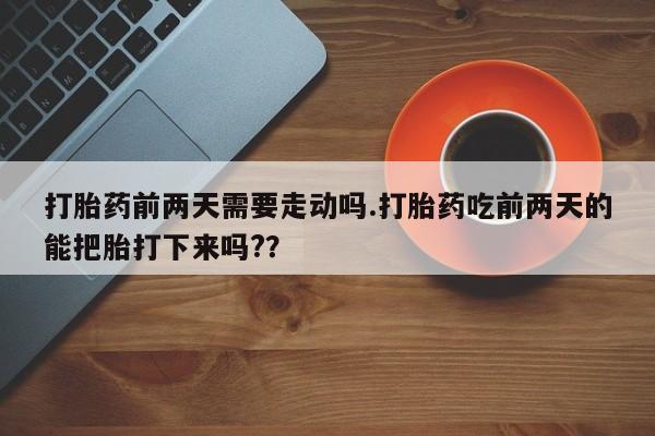 意外怀孕怎么买流产药打胎药前两天需要走动吗.打胎药吃前两天的能把胎打下来吗?？