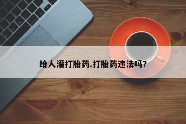 意外怀孕怎么买流产药给人灌打胎药.打胎药违法吗？