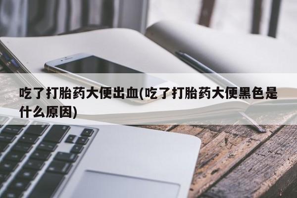 意外怀孕怎么买流产药吃了打胎药大便出血(吃了打胎药大便黑色是什么原因)