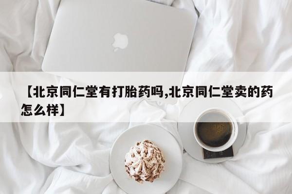 意外怀孕怎么买流产药【北京同仁堂有打胎药吗,北京同仁堂卖的药怎么样】