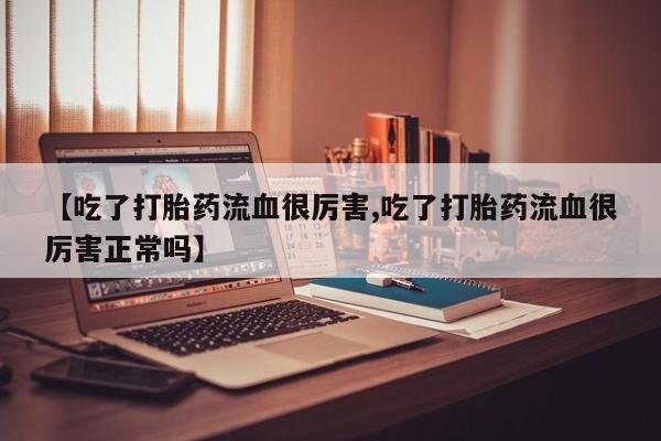 意外怀孕怎么买流产药【吃了打胎药流血很厉害,吃了打胎药流血很厉害正常吗】