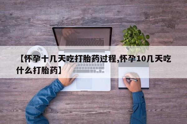 意外怀孕怎么买流产药【怀孕十几天吃打胎药过程,怀孕10几天吃什么打胎药】