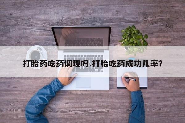意外怀孕怎么买流产药打胎药吃药调理吗.打胎吃药成功几率?