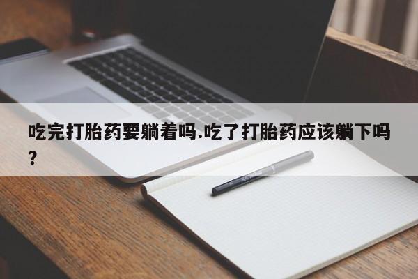 意外怀孕怎么买流产药吃完打胎药要躺着吗.吃了打胎药应该躺下吗？