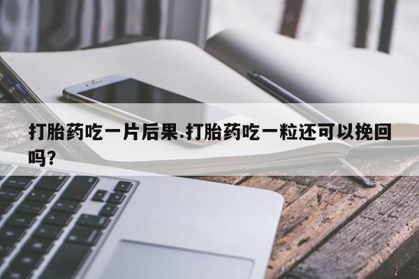 意外怀孕怎么买流产药打胎药吃一片后果.打胎药吃一粒还可以挽回吗？