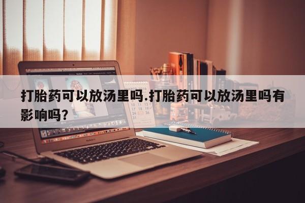 意外怀孕怎么买流产药打胎药可以放汤里吗.打胎药可以放汤里吗有影响吗？