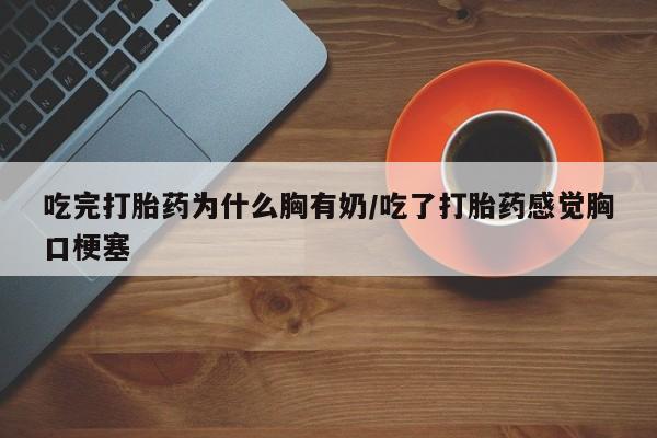 意外怀孕怎么买流产药吃完打胎药为什么胸有奶/吃了打胎药感觉胸口梗塞