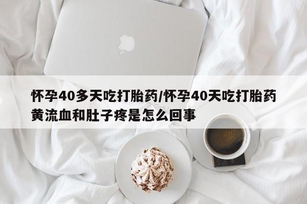 意外怀孕怎么买流产药怀孕40多天吃打胎药/怀孕40天吃打胎药黄流血和肚子疼是怎么回事