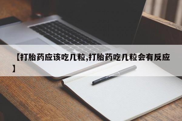 意外怀孕怎么买流产药【打胎药应该吃几粒,打胎药吃几粒会有反应】