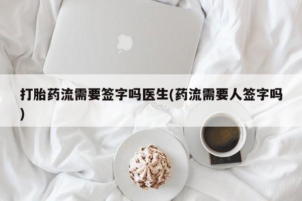 意外怀孕怎么买流产药打胎药流需要签字吗医生(药流需要人签字吗)