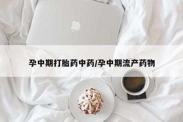 意外怀孕怎么买流产药孕中期打胎药中药/孕中期流产药物