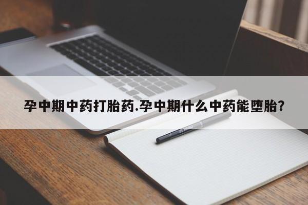 意外怀孕怎么买流产药孕中期中药打胎药.孕中期什么中药能堕胎？