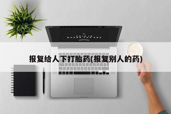 意外怀孕怎么买流产药报复给人下打胎药(报复别人的药)