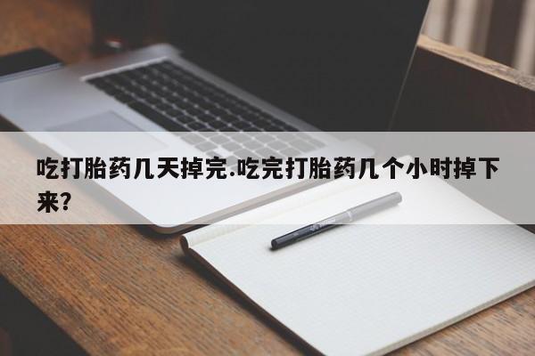 意外怀孕怎么买流产药吃打胎药几天掉完.吃完打胎药几个小时掉下来?
