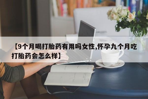 意外怀孕怎么买流产药【9个月喝打胎药有用吗女性,怀孕九个月吃打胎药会怎么样】