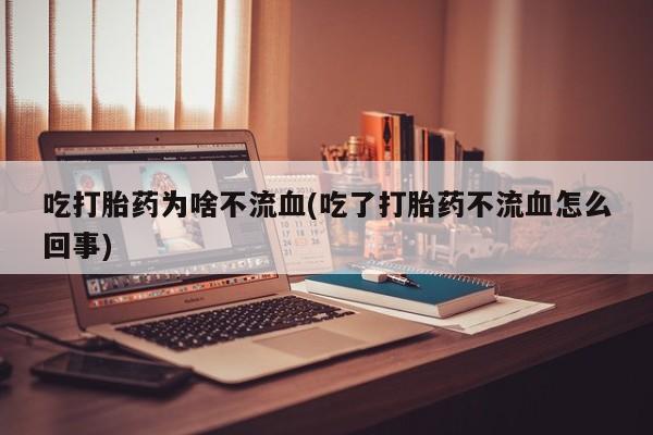 意外怀孕怎么买流产药吃打胎药为啥不流血(吃了打胎药不流血怎么回事)