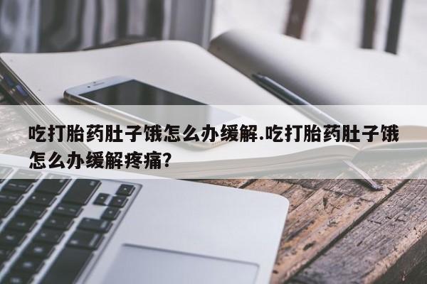 意外怀孕怎么买流产药吃打胎药肚子饿怎么办缓解.吃打胎药肚子饿怎么办缓解疼痛?