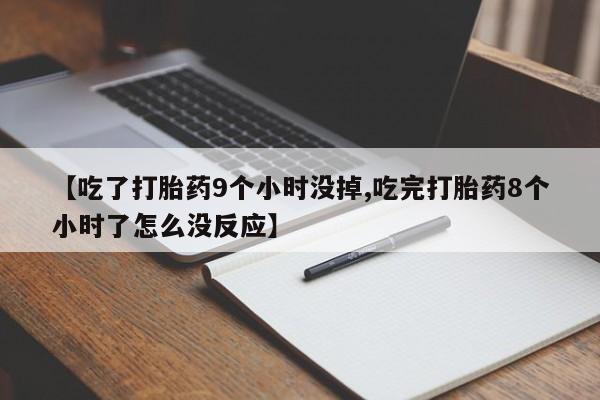 意外怀孕怎么买流产药【吃了打胎药9个小时没掉,吃完打胎药8个小时了怎么没反应】