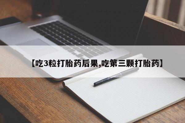 意外怀孕怎么买流产药【吃3粒打胎药后果,吃第三颗打胎药】