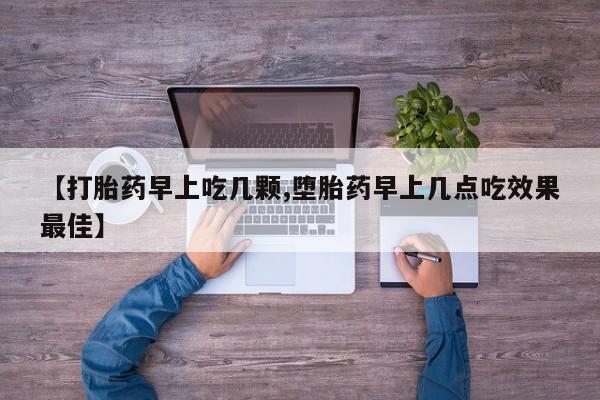 意外怀孕怎么买流产药【打胎药早上吃几颗,堕胎药早上几点吃效果最佳】
