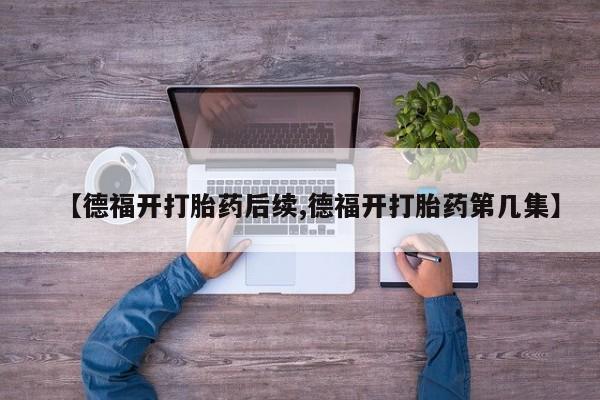 意外怀孕怎么买流产药【德福开打胎药后续,德福开打胎药第几集】