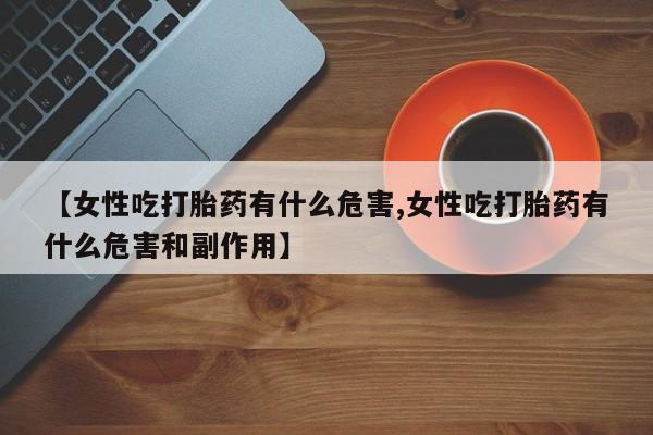 意外怀孕怎么买流产药【女性吃打胎药有什么危害,女性吃打胎药有什么危害和副作用】