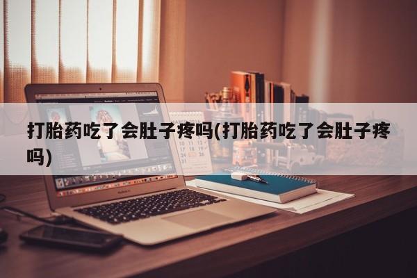 意外怀孕怎么买流产药打胎药吃了会肚子疼吗(打胎药吃了会肚子疼吗)