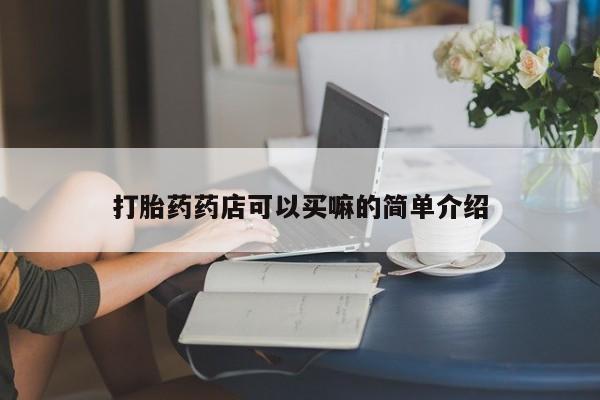 意外怀孕怎么买流产药打胎药药店可以买嘛的简单介绍