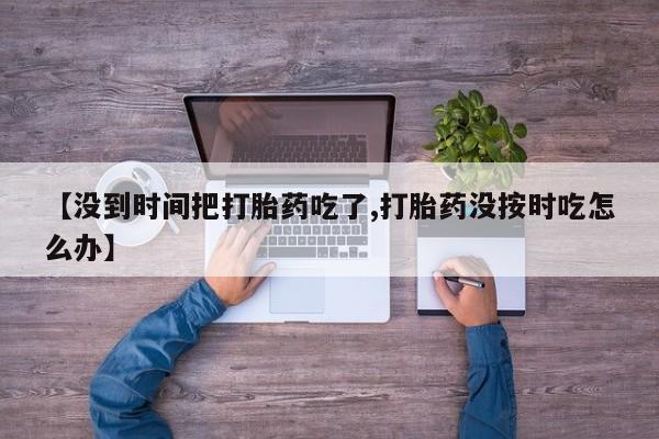 意外怀孕怎么买流产药【没到时间把打胎药吃了,打胎药没按时吃怎么办】