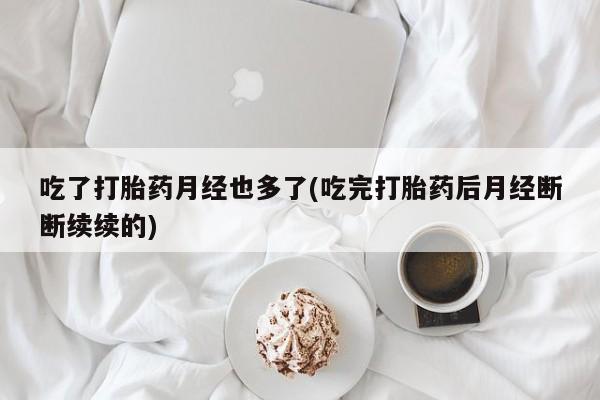 意外怀孕怎么买流产药吃了打胎药月经也多了(吃完打胎药后月经断断续续的)