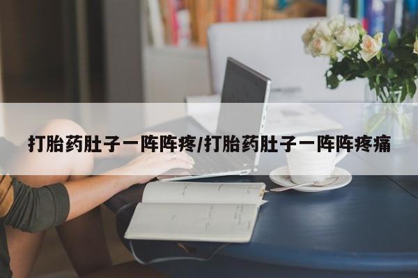 意外怀孕怎么买流产药打胎药肚子一阵阵疼/打胎药肚子一阵阵疼痛
