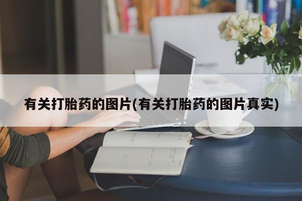 意外怀孕怎么买流产药有关打胎药的图片(有关打胎药的图片真实)