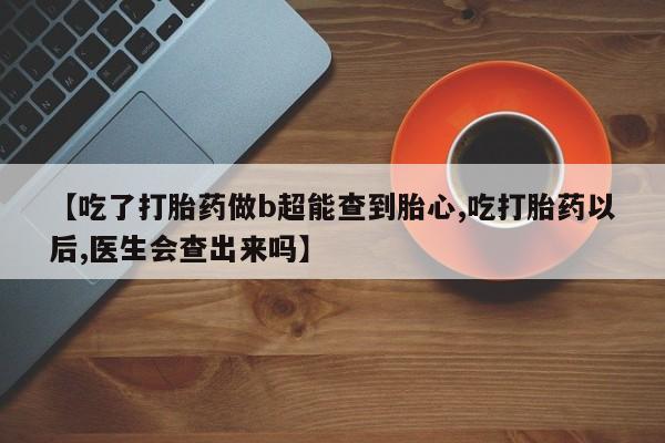 意外怀孕怎么买流产药【吃了打胎药做b超能查到胎心,吃打胎药以后,医生会查出来吗】
