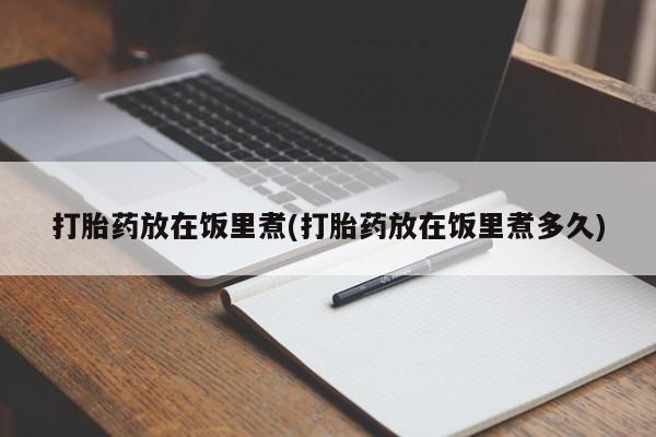 意外怀孕怎么买流产药打胎药放在饭里煮(打胎药放在饭里煮多久)