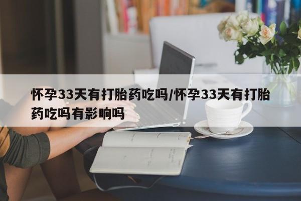 意外怀孕怎么买流产药怀孕33天有打胎药吃吗/怀孕33天有打胎药吃吗有影响吗
