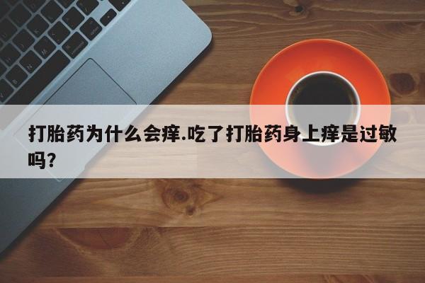 意外怀孕怎么买流产药打胎药为什么会痒.吃了打胎药身上痒是过敏吗?