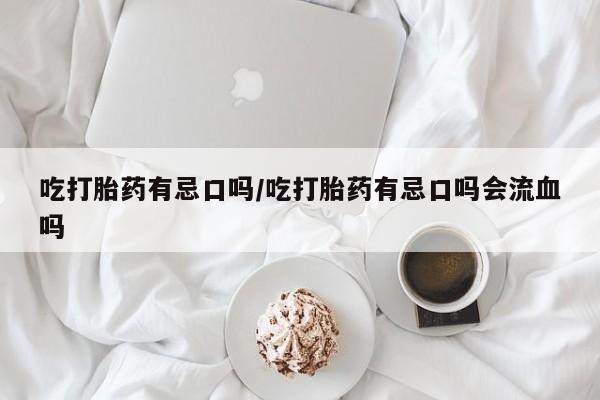 意外怀孕怎么买流产药吃打胎药有忌口吗/吃打胎药有忌口吗会流血吗
