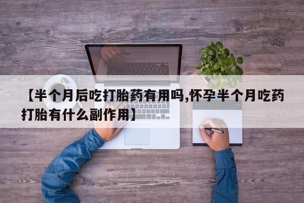 意外怀孕怎么买流产药【半个月后吃打胎药有用吗,怀孕半个月吃药打胎有什么副作用】