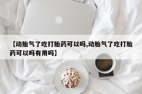 意外怀孕怎么买流产药【动胎气了吃打胎药可以吗,动胎气了吃打胎药可以吗有用吗】