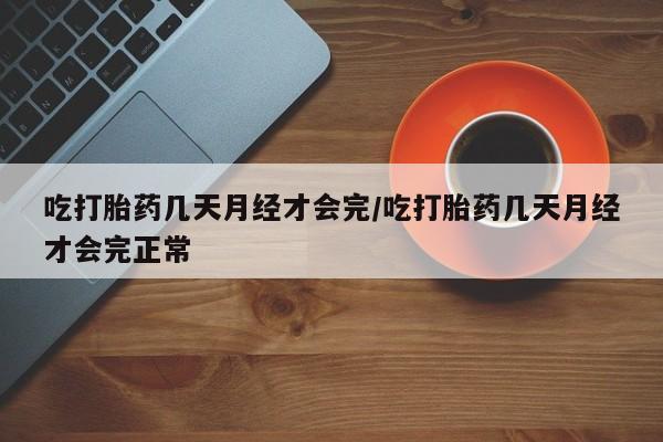 意外怀孕怎么买流产药吃打胎药几天月经才会完/吃打胎药几天月经才会完正常