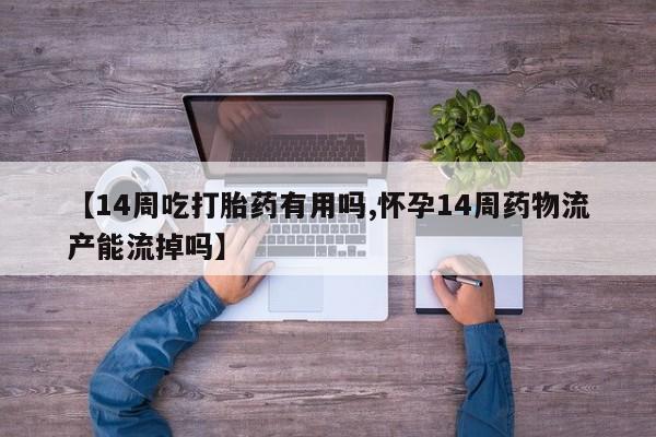 意外怀孕怎么买流产药【14周吃打胎药有用吗,怀孕14周药物流产能流掉吗】