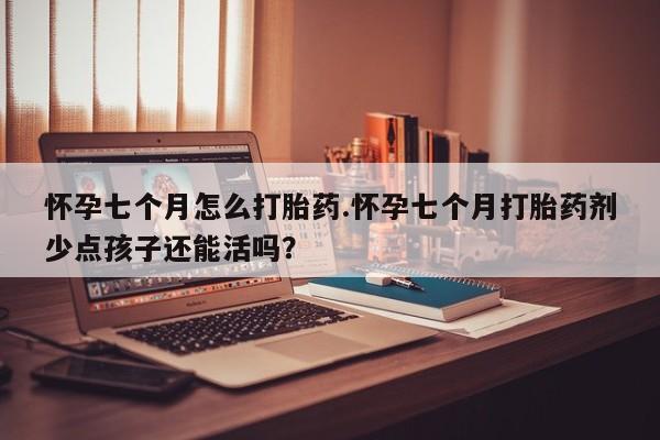 意外怀孕怎么买流产药怀孕七个月怎么打胎药.怀孕七个月打胎药剂少点孩子还能活吗？