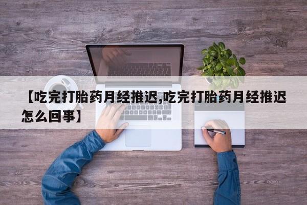 意外怀孕怎么买流产药【吃完打胎药月经推迟,吃完打胎药月经推迟怎么回事】
