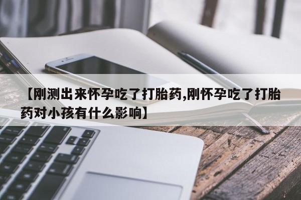 意外怀孕怎么买流产药【刚测出来怀孕吃了打胎药,刚怀孕吃了打胎药对小孩有什么影响】
