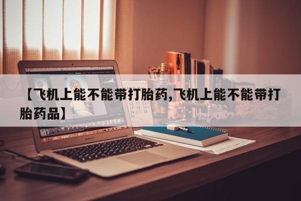 意外怀孕怎么买流产药【飞机上能不能带打胎药,飞机上能不能带打胎药品】